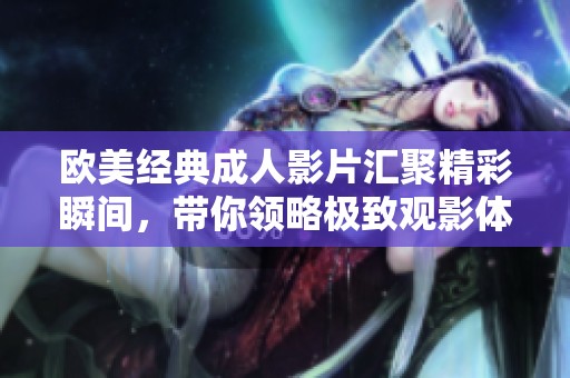 欧美经典成人影片汇聚精彩瞬间，带你领略极致观影体验