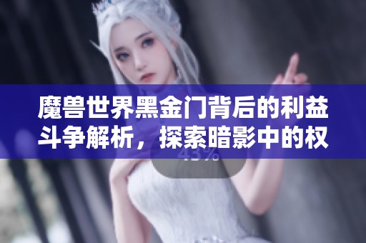 魔兽世界黑金门背后的利益斗争解析，探索暗影中的权力游戏与玩家互动