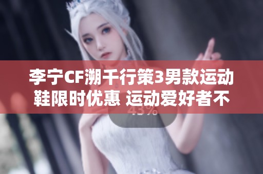 李宁CF溯千行策3男款运动鞋限时优惠 运动爱好者不可错过的好机会