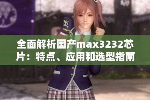 全面解析国产max3232芯片：特点、应用和选型指南