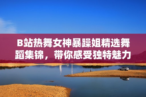 B站热舞女神暴躁姐精选舞蹈集锦，带你感受独特魅力