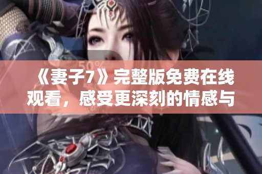 《妻子7》完整版免费在线观看，感受更深刻的情感与故事体验