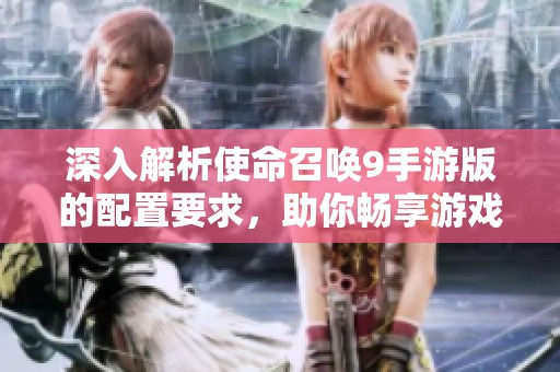 深入解析使命召唤9手游版的配置要求，助你畅享游戏的完美体验！