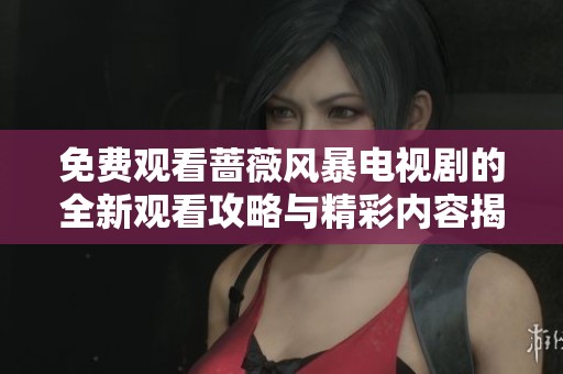 免费观看蔷薇风暴电视剧的全新观看攻略与精彩内容揭秘