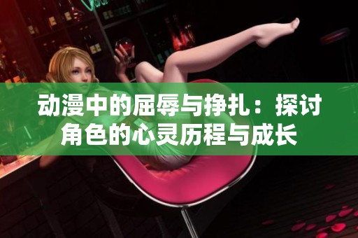 动漫中的屈辱与挣扎：探讨角色的心灵历程与成长