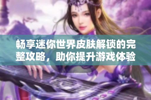 畅享迷你世界皮肤解锁的完整攻略，助你提升游戏体验与乐趣的全面指南