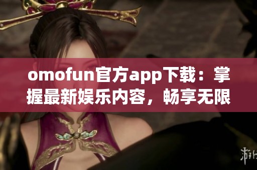 omofun官方app下载：掌握最新娱乐内容，畅享无限乐趣
