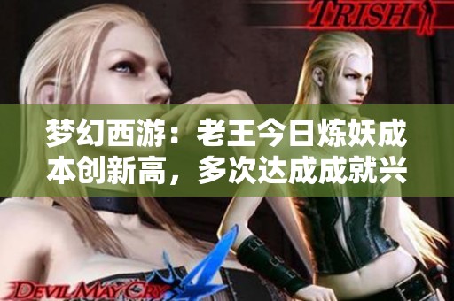 梦幻西游：老王今日炼妖成本创新高，多次达成成就兴奋不已大声欢呼