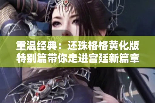 重温经典：还珠格格黄化版特别篇带你走进宫廷新篇章