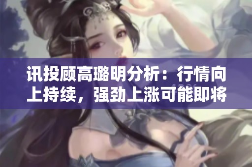 讯投顾高璐明分析：行情向上持续，强劲上涨可能即将开启全新篇章