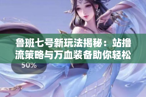 鲁班七号新玩法揭秘：站撸流策略与万血装备助你轻松碾压顺风局