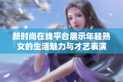 新时尚在线平台展示年轻熟女的生活魅力与才艺表演