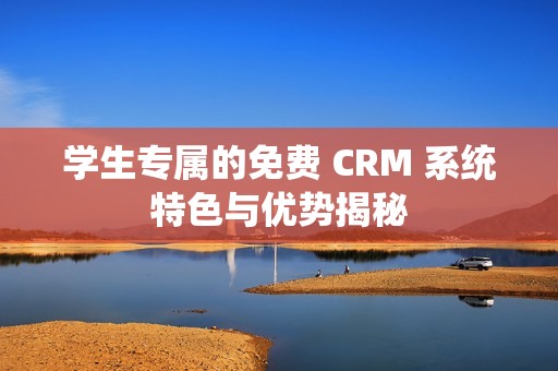 学生专属的免费 CRM 系统特色与优势揭秘
