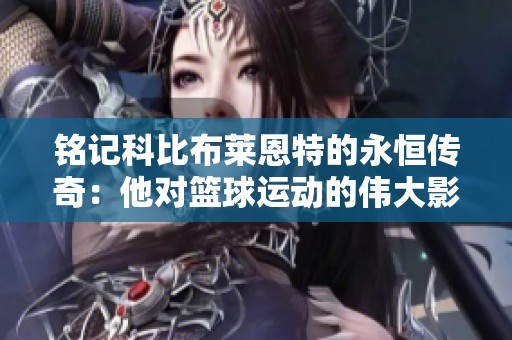 铭记科比布莱恩特的永恒传奇：他对篮球运动的伟大影响与贡献分析