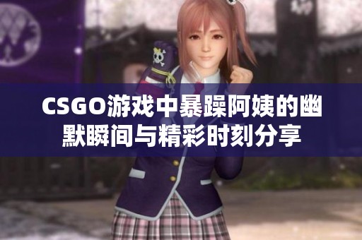 CSGO游戏中暴躁阿姨的幽默瞬间与精彩时刻分享