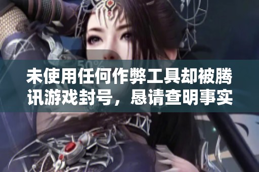 未使用任何作弊工具却被腾讯游戏封号，恳请查明事实并予以解封