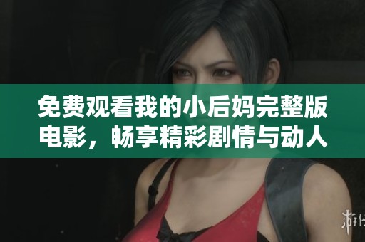 免费观看我的小后妈完整版电影，畅享精彩剧情与动人时刻！