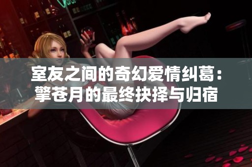 室友之间的奇幻爱情纠葛：擎苍月的最终抉择与归宿
