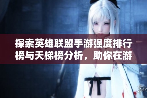 探索英雄联盟手游强度排行榜与天梯榜分析，助你在游戏中崭露头角