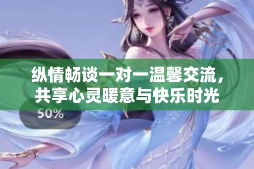 纵情畅谈一对一温馨交流，共享心灵暖意与快乐时光