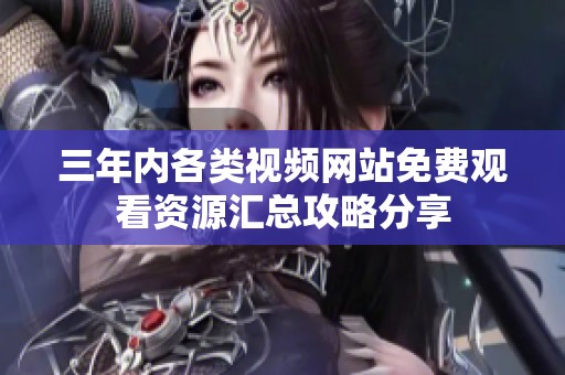三年内各类视频网站免费观看资源汇总攻略分享