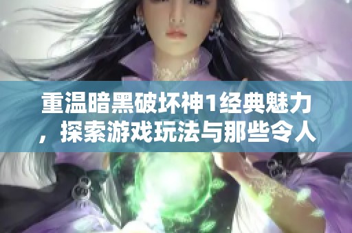 重温暗黑破坏神1经典魅力，探索游戏玩法与那些令人怀念的故事情节