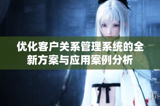 优化客户关系管理系统的全新方案与应用案例分析