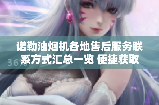 诺勒油烟机各地售后服务联系方式汇总一览 便捷获取维修支持信息