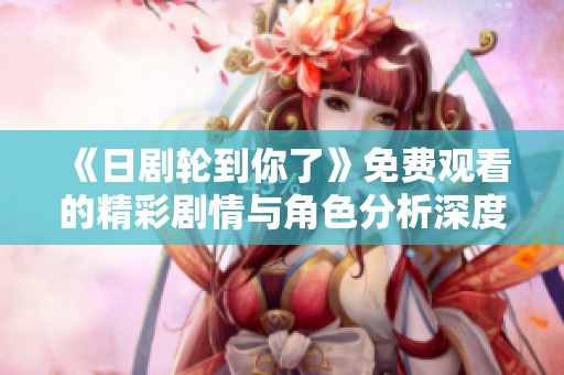 《日剧轮到你了》免费观看的精彩剧情与角色分析深度探讨