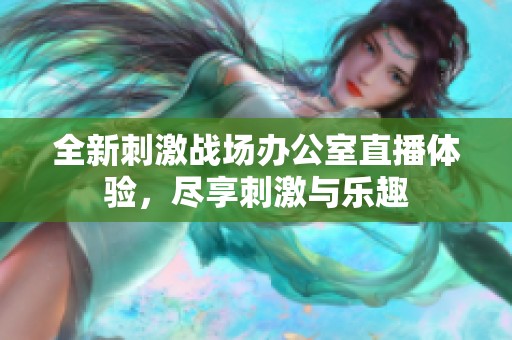 全新刺激战场办公室直播体验，尽享刺激与乐趣