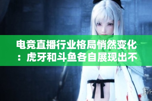电竞直播行业格局悄然变化：虎牙和斗鱼各自展现出不同的发展路径与挑战