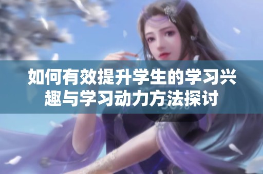 如何有效提升学生的学习兴趣与学习动力方法探讨