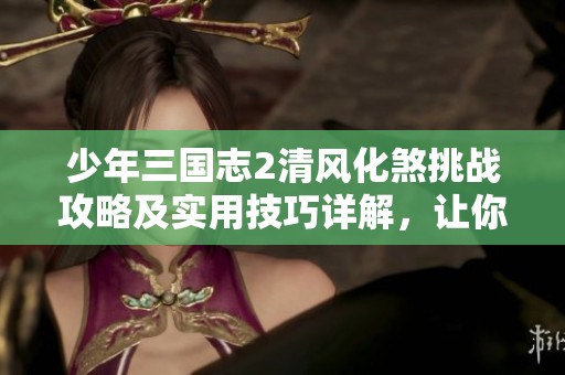 少年三国志2清风化煞挑战攻略及实用技巧详解，让你轻松通关提升战力