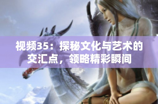 视频35：探秘文化与艺术的交汇点，领略精彩瞬间