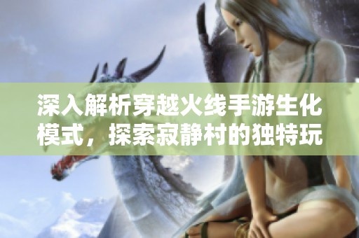 深入解析穿越火线手游生化模式，探索寂静村的独特玩法与策略技巧