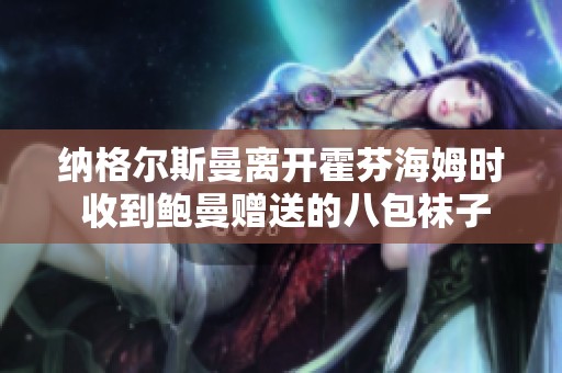 纳格尔斯曼离开霍芬海姆时 收到鲍曼赠送的八包袜子别具情谊