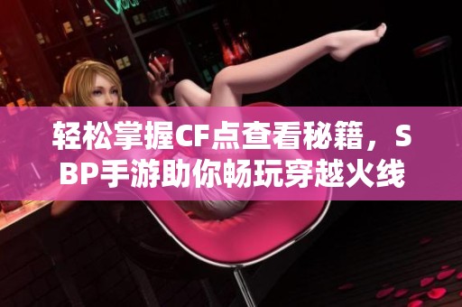轻松掌握CF点查看秘籍，SBP手游助你畅玩穿越火线的必备技巧解析