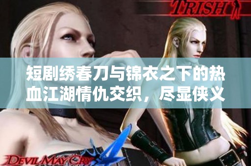 短剧绣春刀与锦衣之下的热血江湖情仇交织，尽显侠义与传奇人生