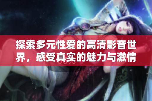 探索多元性爱的高清影音世界，感受真实的魅力与激情