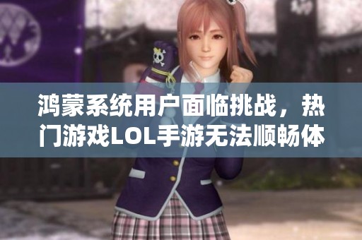 鸿蒙系统用户面临挑战，热门游戏LOL手游无法顺畅体验的困扰解析