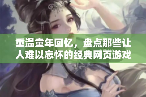 重温童年回忆，盘点那些让人难以忘怀的经典网页游戏巅峰作品榜单