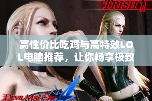 高性价比吃鸡与高特效LOL电脑推荐，让你畅享极致游戏体验的完美选择