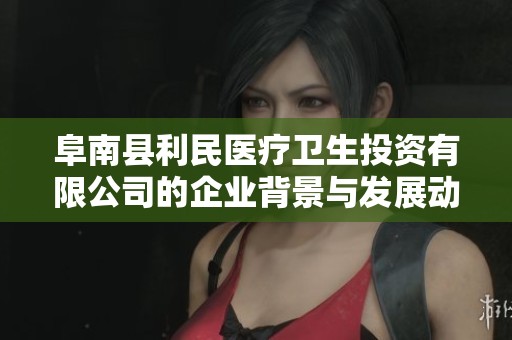 阜南县利民医疗卫生投资有限公司的企业背景与发展动态分析