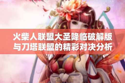 火柴人联盟大圣降临破解版与刀塔联盟的精彩对决分析与攻略分享