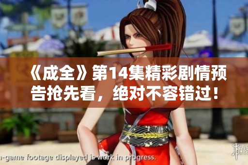 《成全》第14集精彩剧情预告抢先看，绝对不容错过！