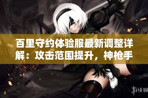 百里守约体验服最新调整详解：攻击范围提升，神枪手实力再度增强