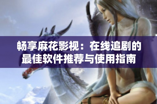 畅享麻花影视：在线追剧的最佳软件推荐与使用指南