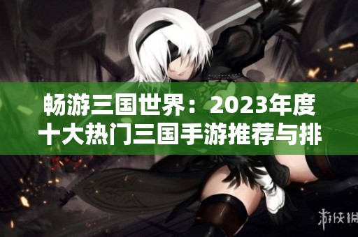 畅游三国世界：2023年度十大热门三国手游推荐与排行榜解析