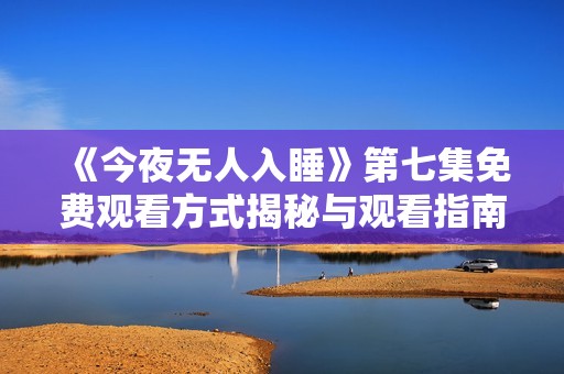 《今夜无人入睡》第七集免费观看方式揭秘与观看指南