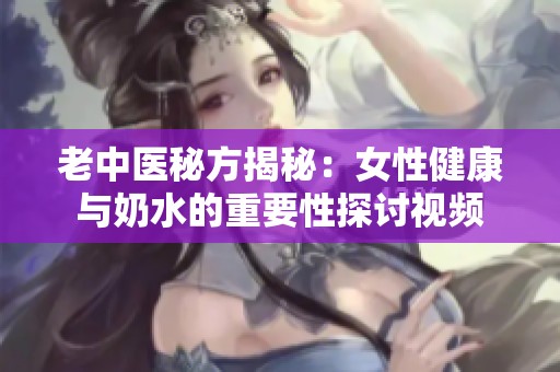 老中医秘方揭秘：女性健康与奶水的重要性探讨视频